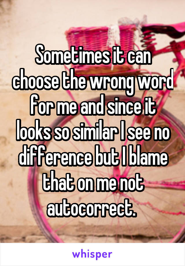 Sometimes it can choose the wrong word for me and since it looks so similar I see no difference but I blame that on me not autocorrect. 