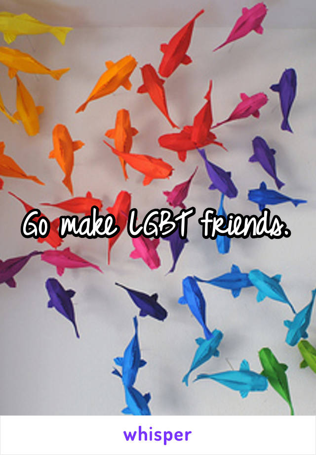 Go make LGBT friends. 