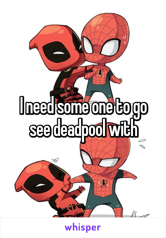 I need some one to go see deadpool with