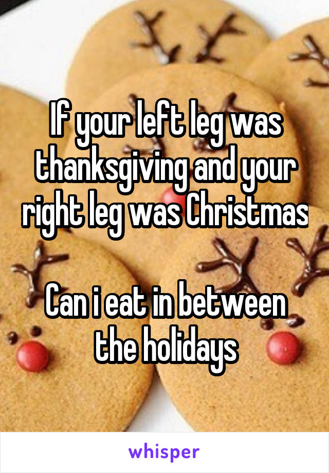 If your left leg was thanksgiving and your right leg was Christmas

Can i eat in between the holidays