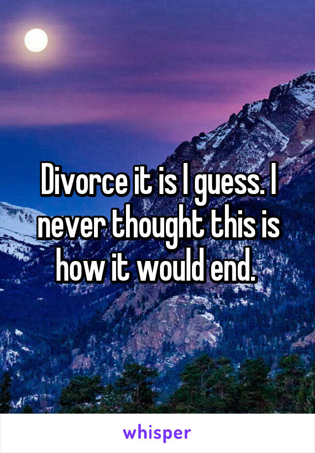 Divorce it is I guess. I never thought this is how it would end. 