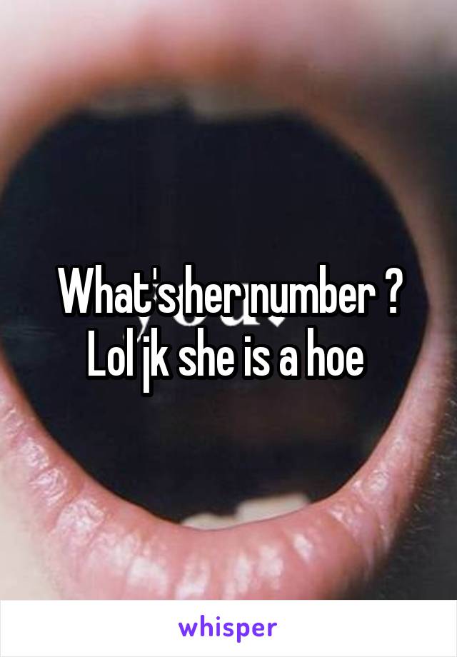 What's her number ? Lol jk she is a hoe 