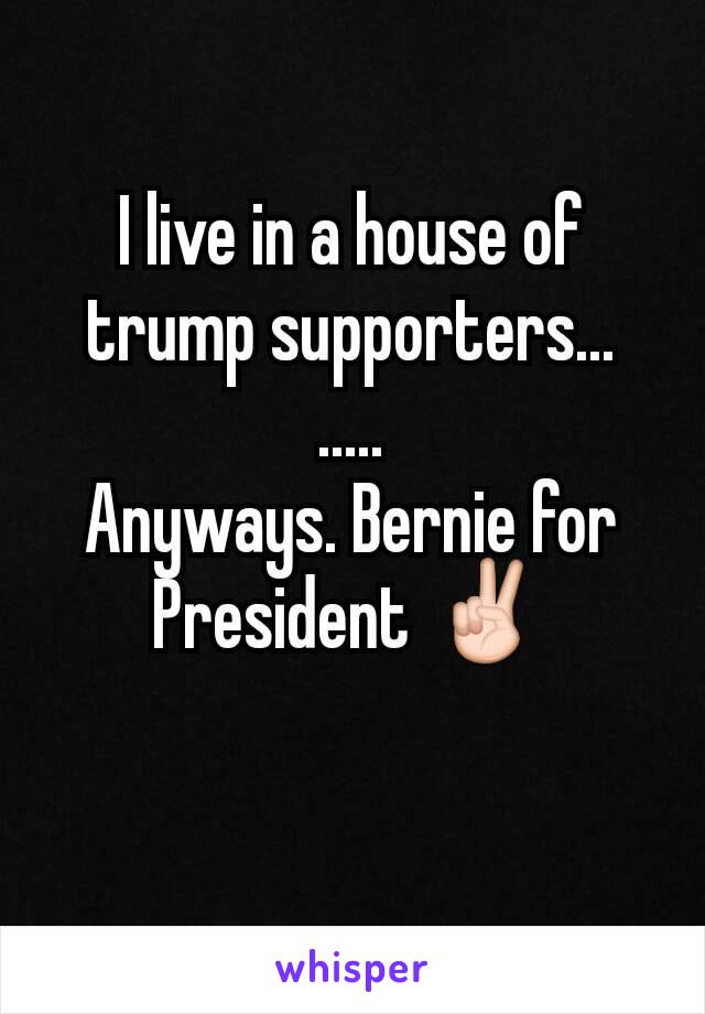 I live in a house of trump supporters...
.....
Anyways. Bernie for President ✌
