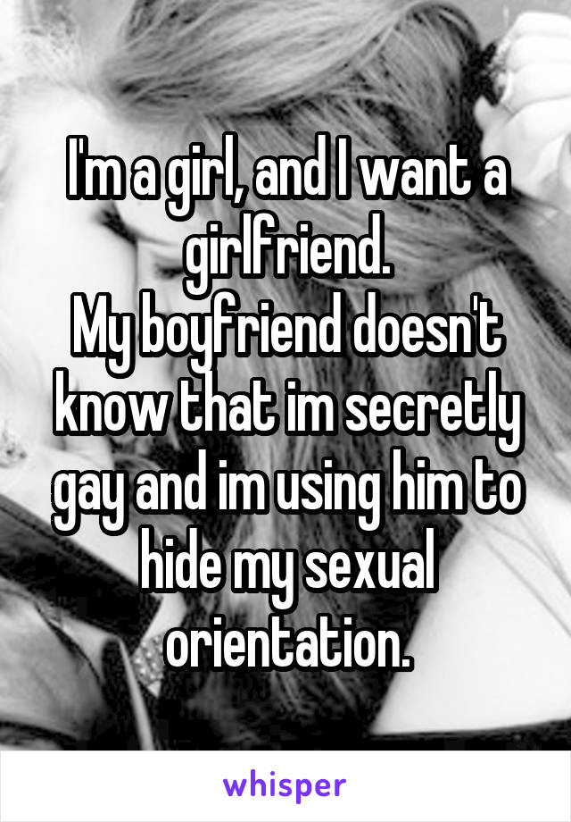 I'm a girl, and I want a girlfriend.
My boyfriend doesn't know that im secretly gay and im using him to hide my sexual orientation.