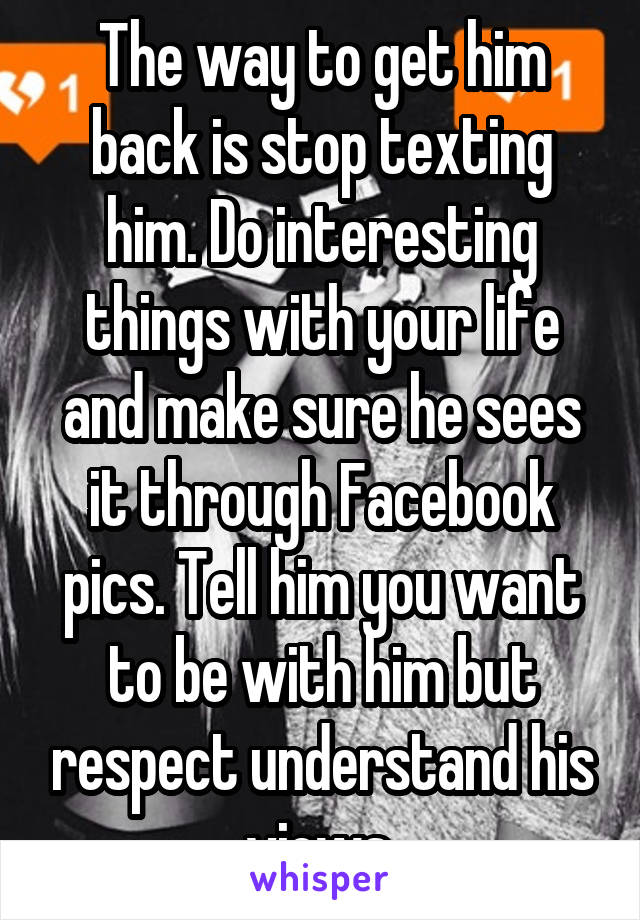 The way to get him back is stop texting him. Do interesting things with your life and make sure he sees it through Facebook pics. Tell him you want to be with him but respect understand his views.