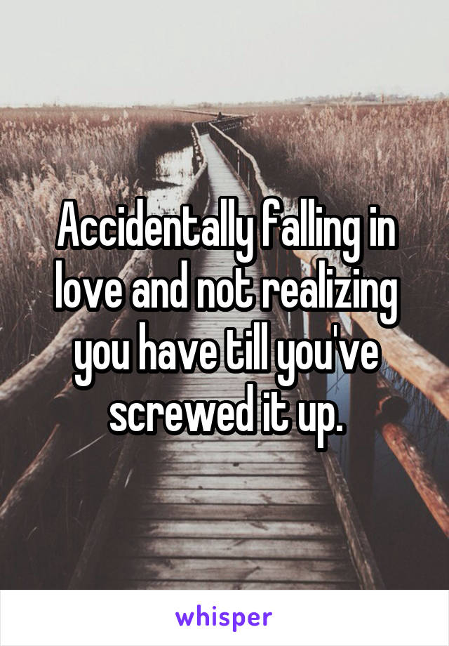 Accidentally falling in love and not realizing you have till you've screwed it up.