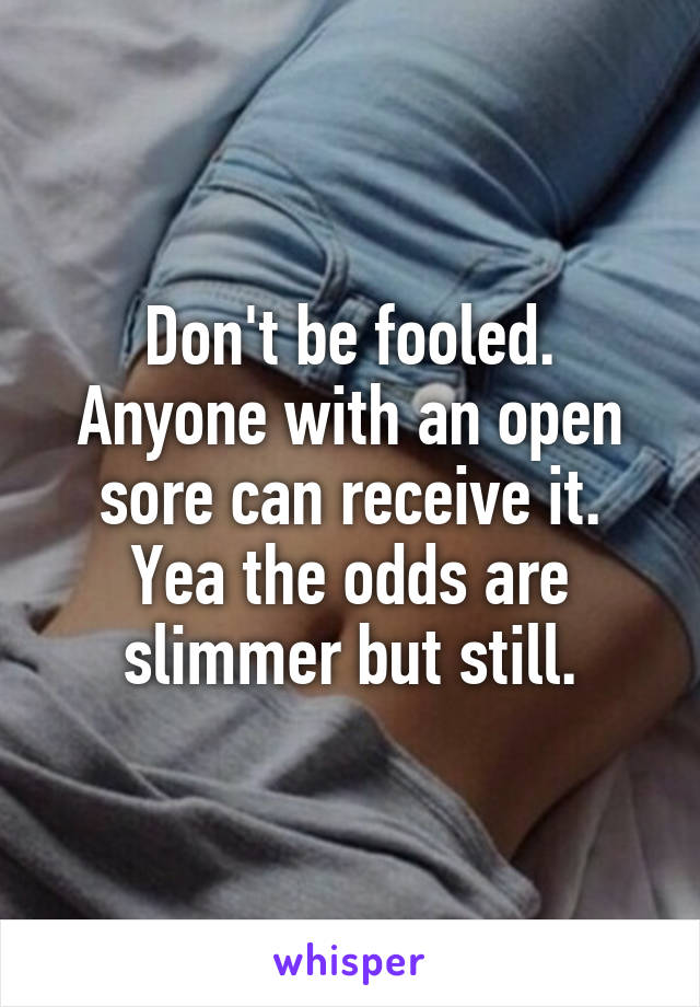 Don't be fooled. Anyone with an open sore can receive it. Yea the odds are slimmer but still.