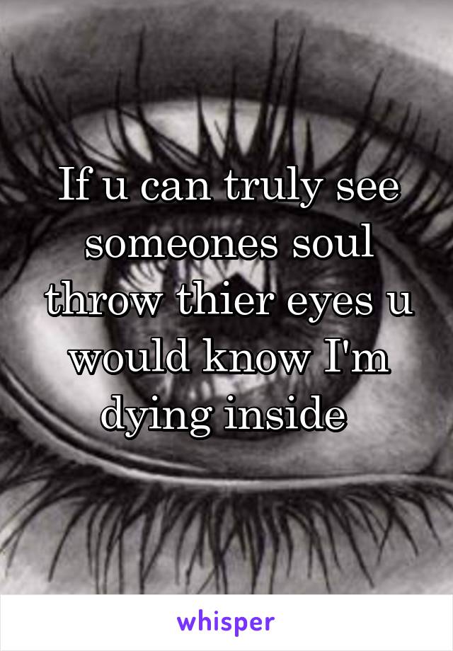 If u can truly see someones soul throw thier eyes u would know I'm dying inside 
