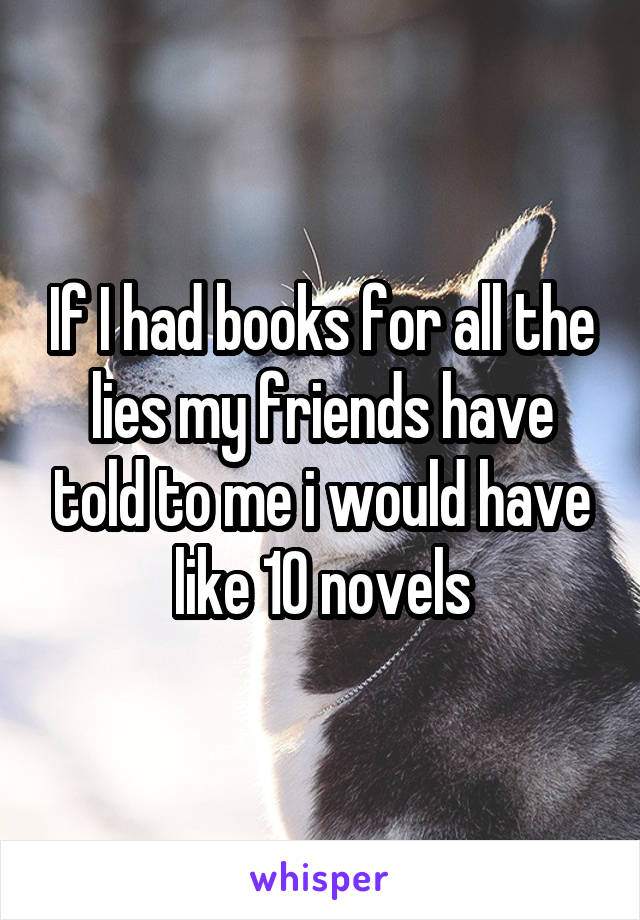If I had books for all the lies my friends have told to me i would have like 10 novels