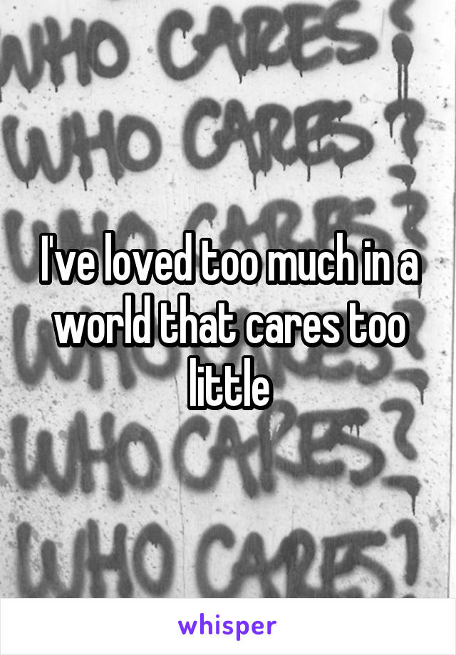 I've loved too much in a world that cares too little