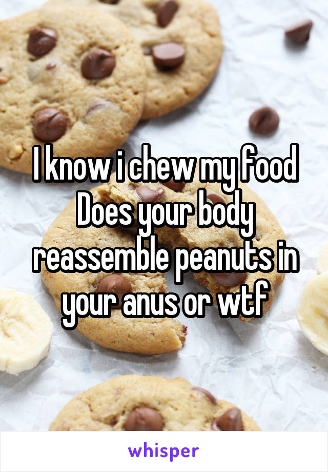 I know i chew my food
Does your body reassemble peanuts in your anus or wtf