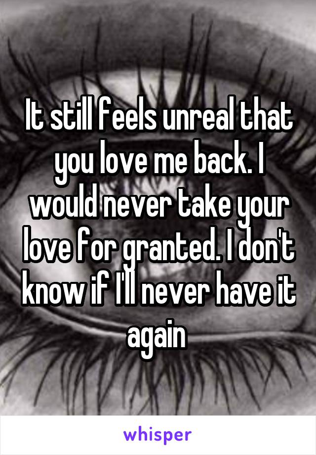 It still feels unreal that you love me back. I would never take your love for granted. I don't know if I'll never have it again 