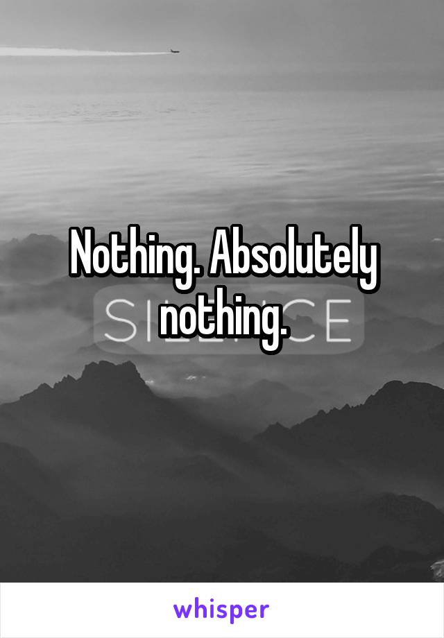 Nothing. Absolutely nothing.
