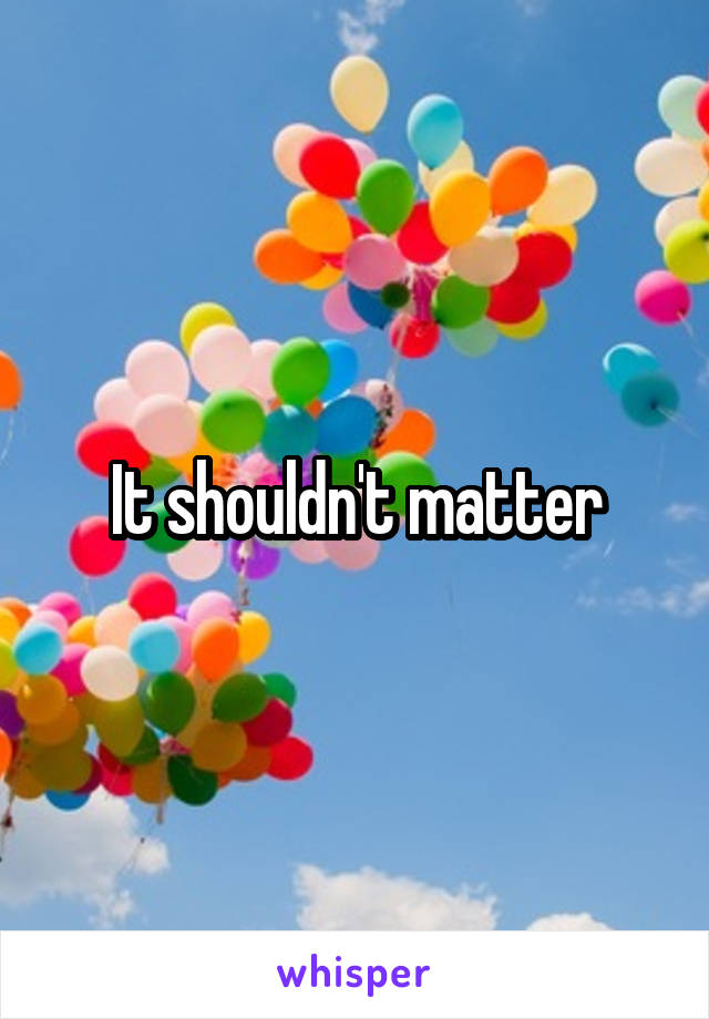 It shouldn't matter
