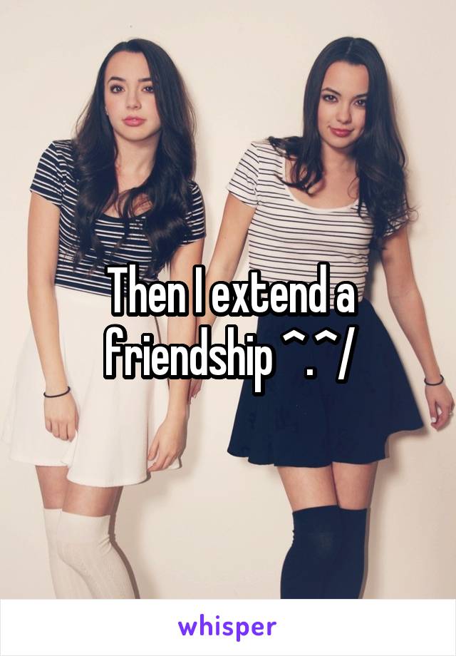 Then I extend a friendship ^.^/
