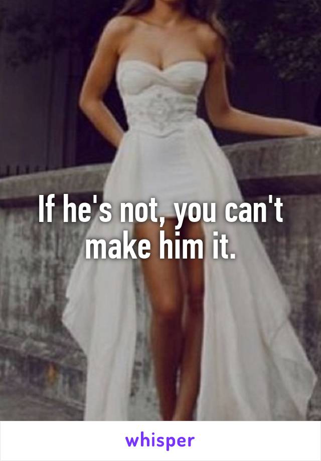 If he's not, you can't make him it.