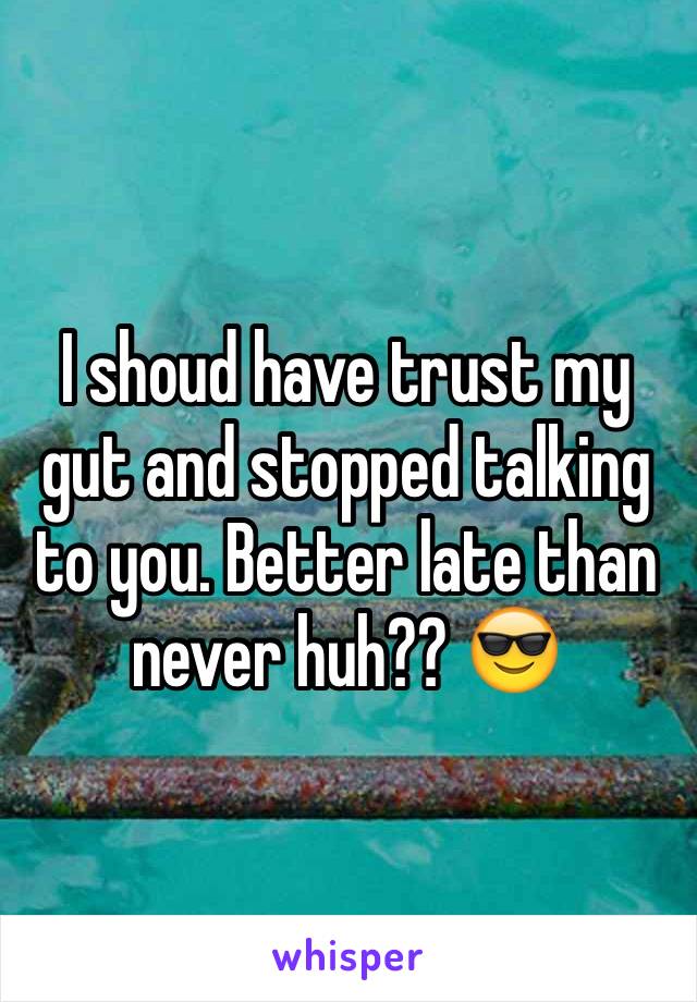 I shoud have trust my gut and stopped talking to you. Better late than never huh?? 😎