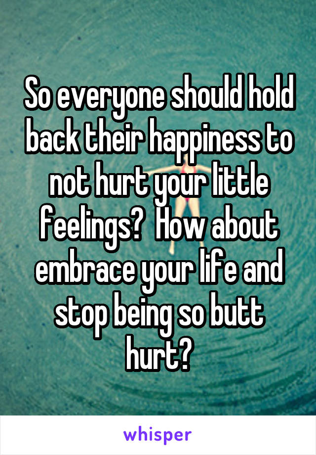 So everyone should hold back their happiness to not hurt your little feelings?  How about embrace your life and stop being so butt hurt?