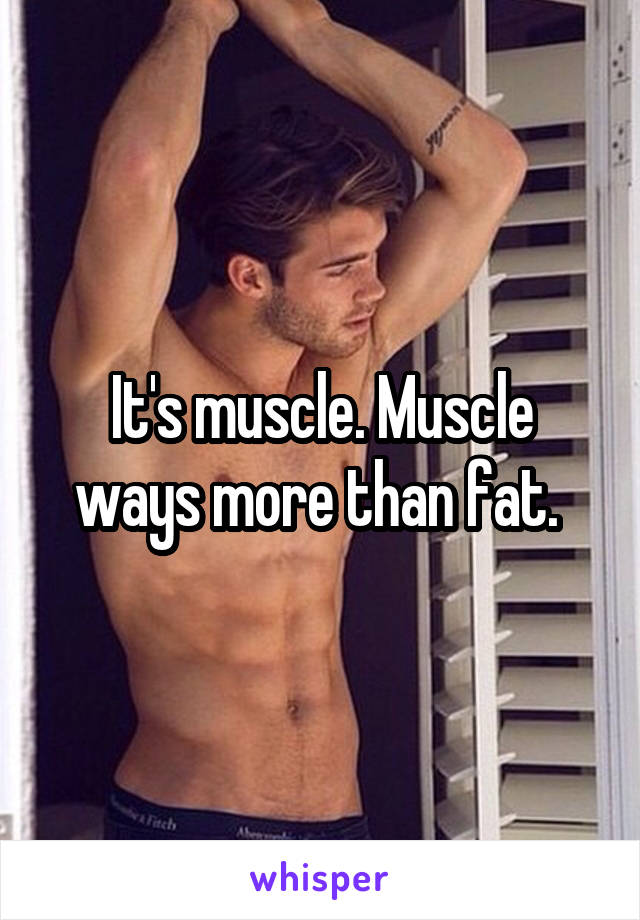 It's muscle. Muscle ways more than fat. 