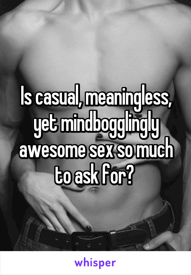 Is casual, meaningless, yet mindbogglingly awesome sex so much to ask for? 