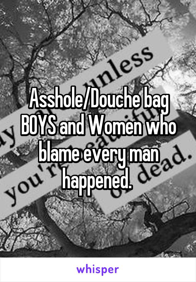 Asshole/Douche bag BOYS and Women who blame every man happened. 