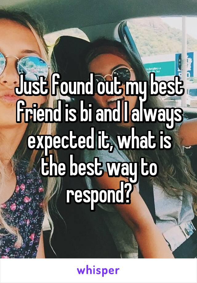 Just found out my best friend is bi and I always expected it, what is the best way to respond?