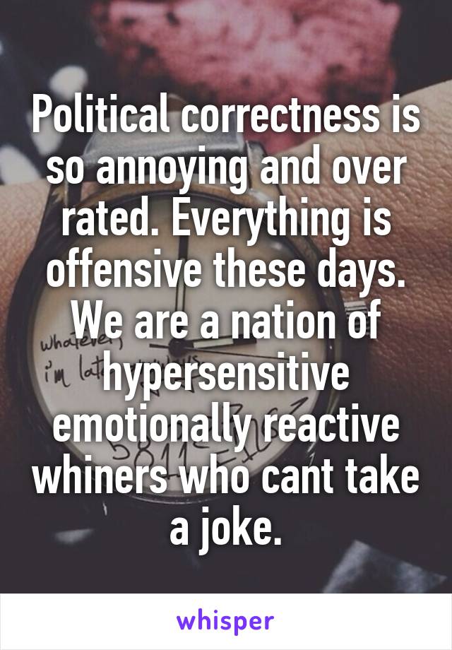 Political correctness is so annoying and over rated. Everything is offensive these days. We are a nation of hypersensitive emotionally reactive whiners who cant take a joke.