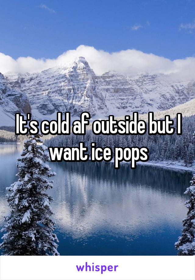 It's cold af outside but I want ice pops