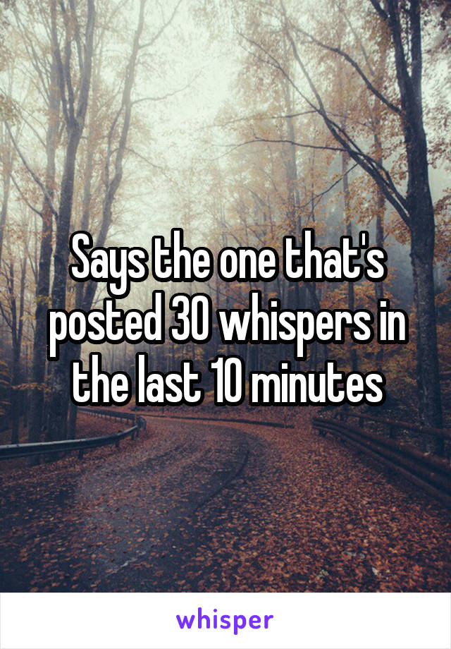 Says the one that's posted 30 whispers in the last 10 minutes