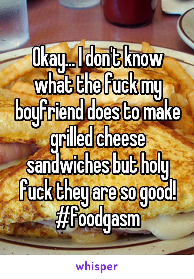 Okay... I don't know what the fuck my boyfriend does to make grilled cheese sandwiches but holy fuck they are so good! #foodgasm