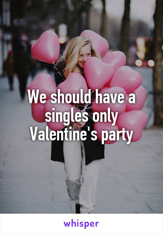 We should have a singles only Valentine's party