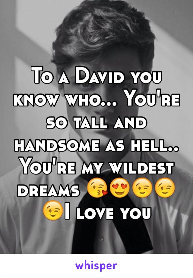 To a David you know who... You're so tall and handsome as hell.. You're my wildest dreams 😘😍😉😉😉I love you 