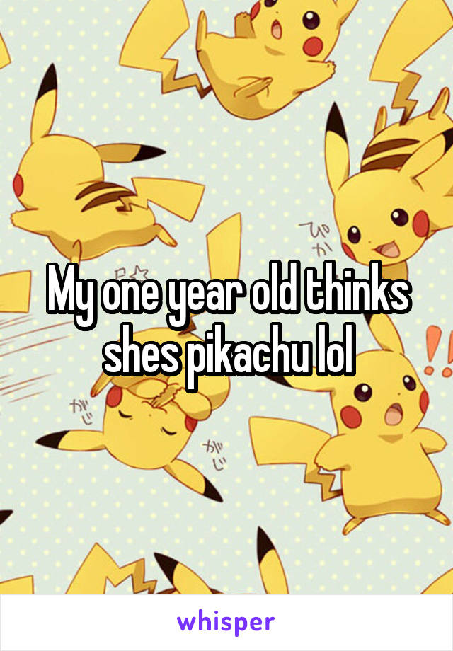 My one year old thinks shes pikachu lol