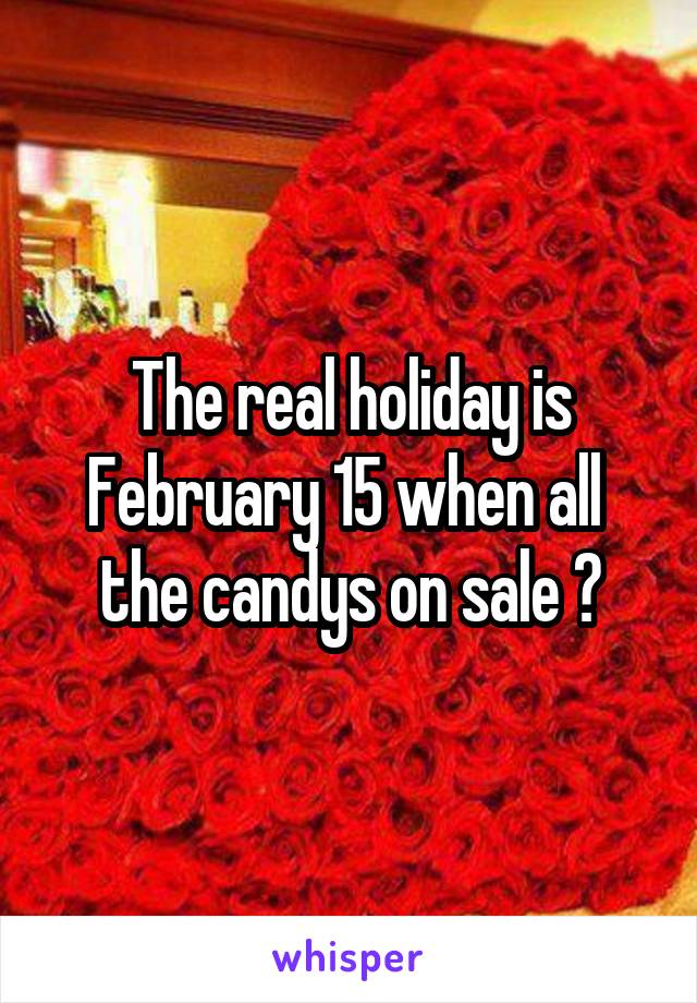 The real holiday is February 15 when all  the candys on sale 😏