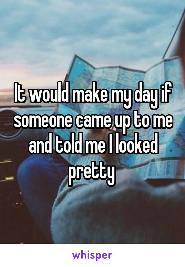 It would make my day if someone came up to me and told me I looked pretty 