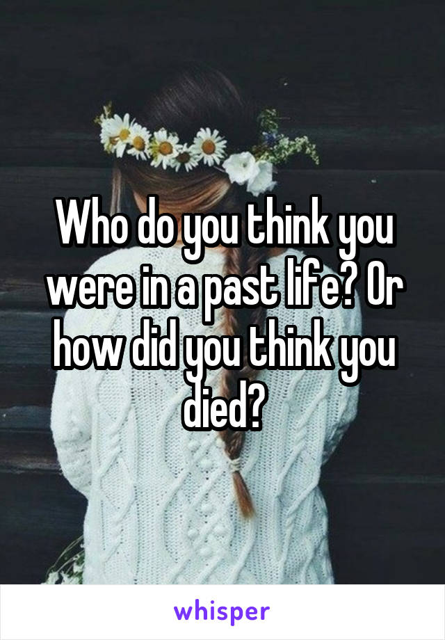 Who do you think you were in a past life? Or how did you think you died?