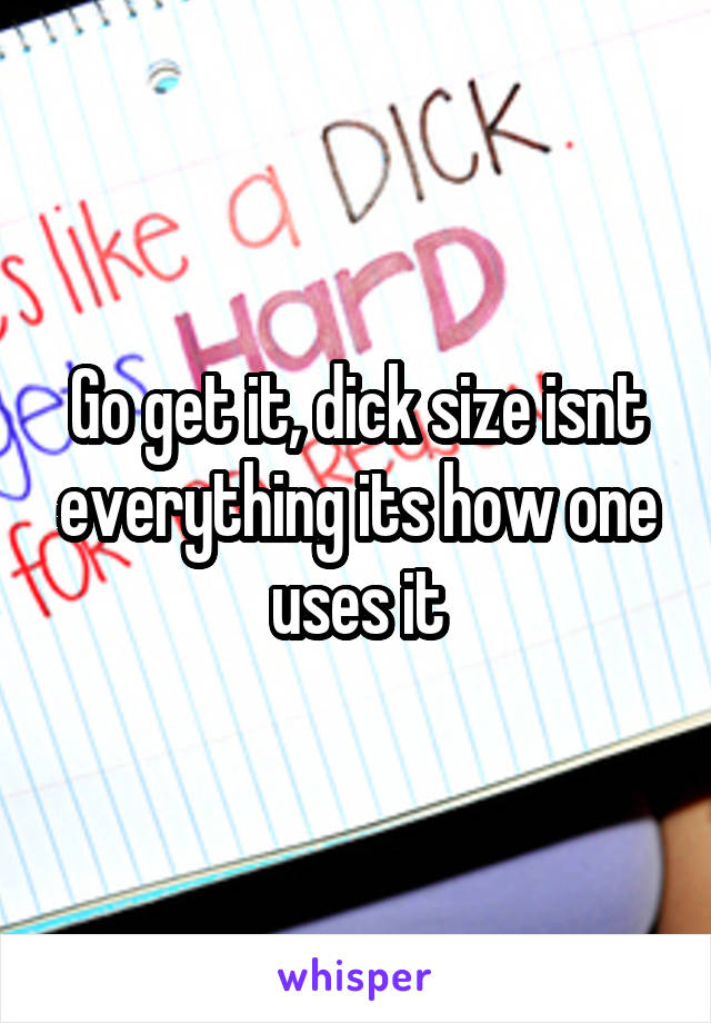 Go get it, dick size isnt everything its how one uses it