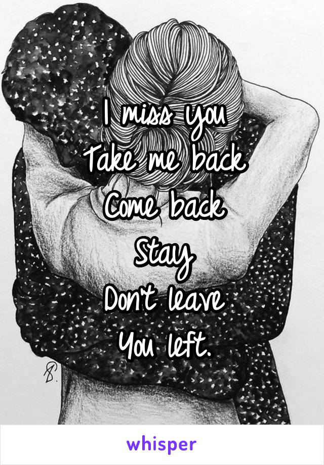 I miss you
Take me back
Come back
Stay
Don't leave
You left.