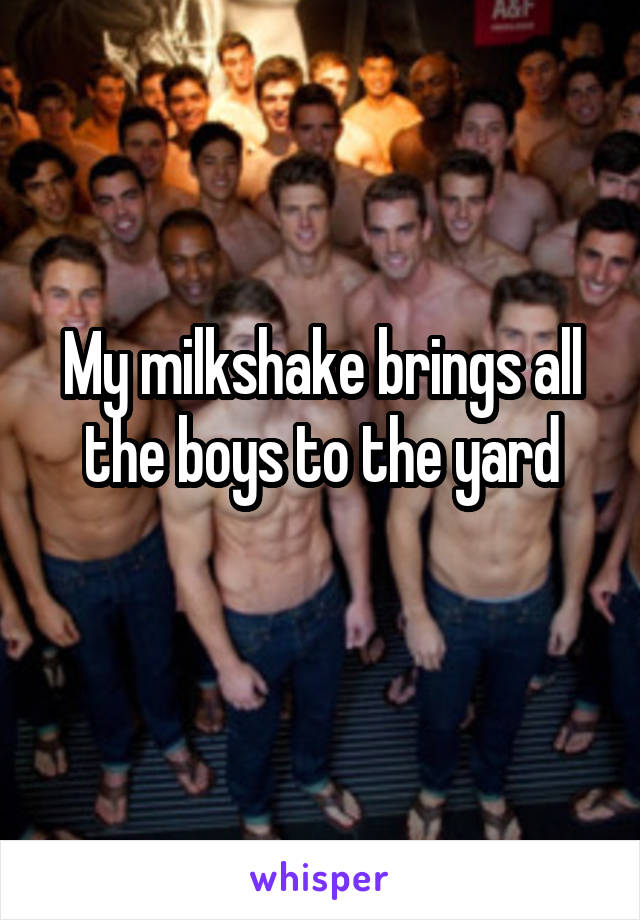 My milkshake brings all the boys to the yard
