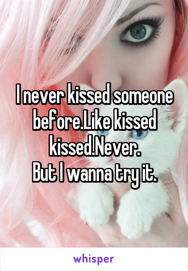 I never kissed someone before.Like kissed kissed.Never.
But I wanna try it.