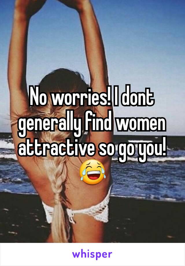 No worries! I dont generally find women attractive so go you! 😂