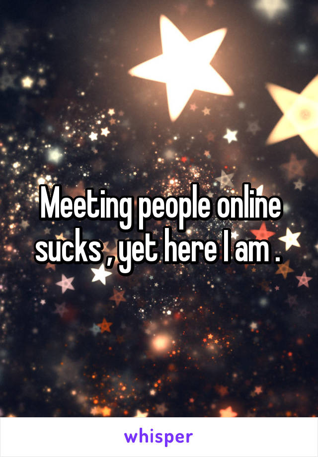 Meeting people online sucks , yet here I am . 