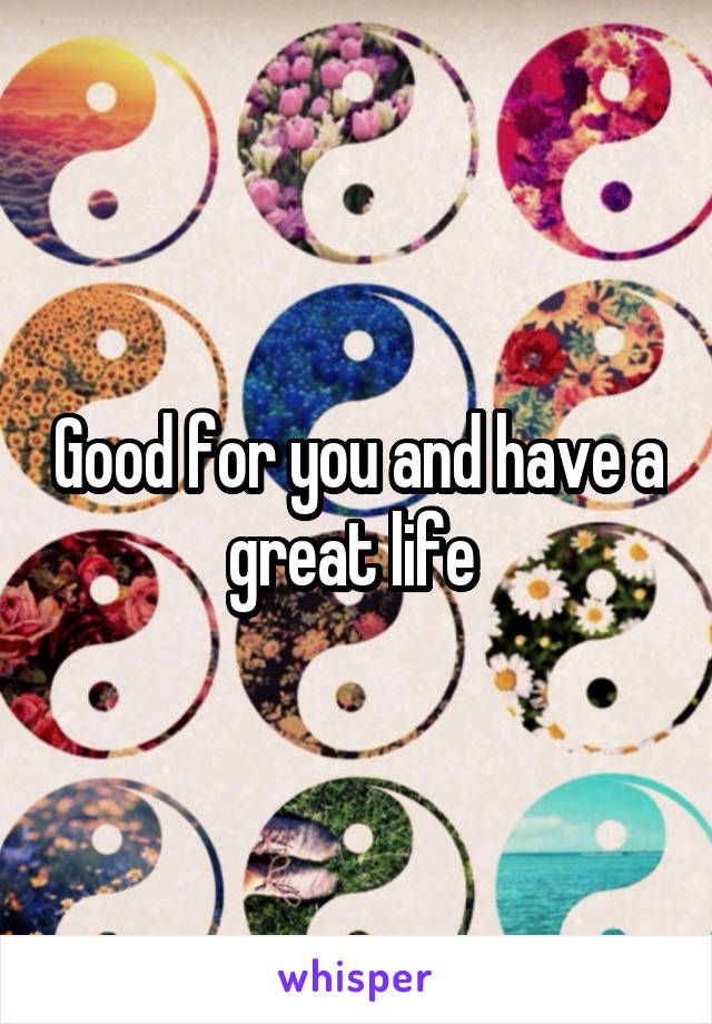 Good for you and have a great life 