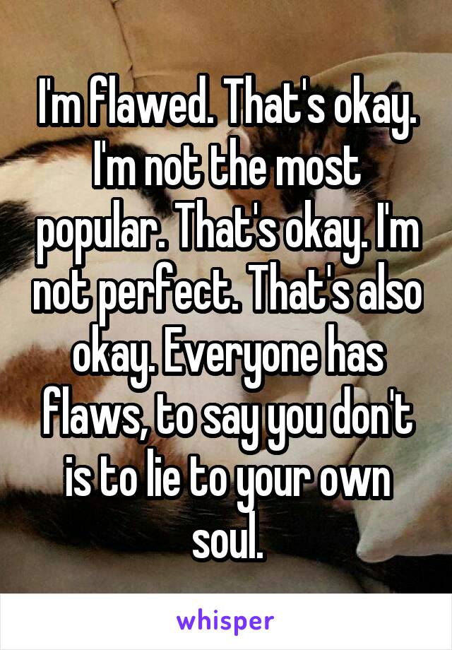 I'm flawed. That's okay. I'm not the most popular. That's okay. I'm not perfect. That's also okay. Everyone has flaws, to say you don't is to lie to your own soul.