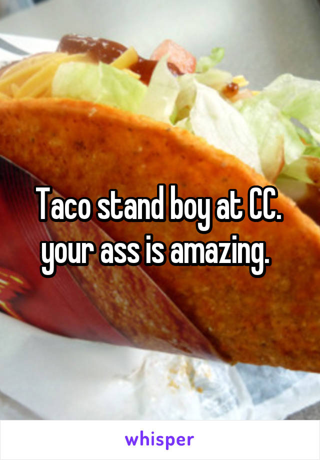 Taco stand boy at CC.  your ass is amazing.  