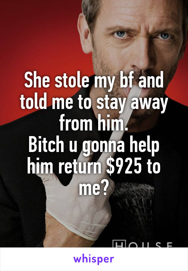 She stole my bf and told me to stay away from him.
Bitch u gonna help him return $925 to me?