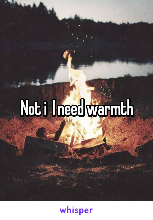 Not i  I need warmth