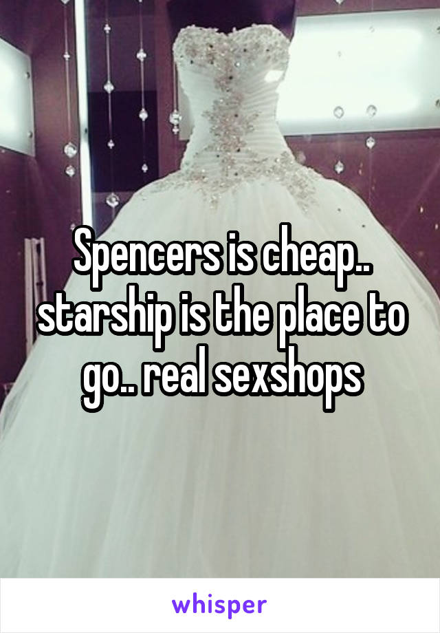 Spencers is cheap.. starship is the place to go.. real sexshops