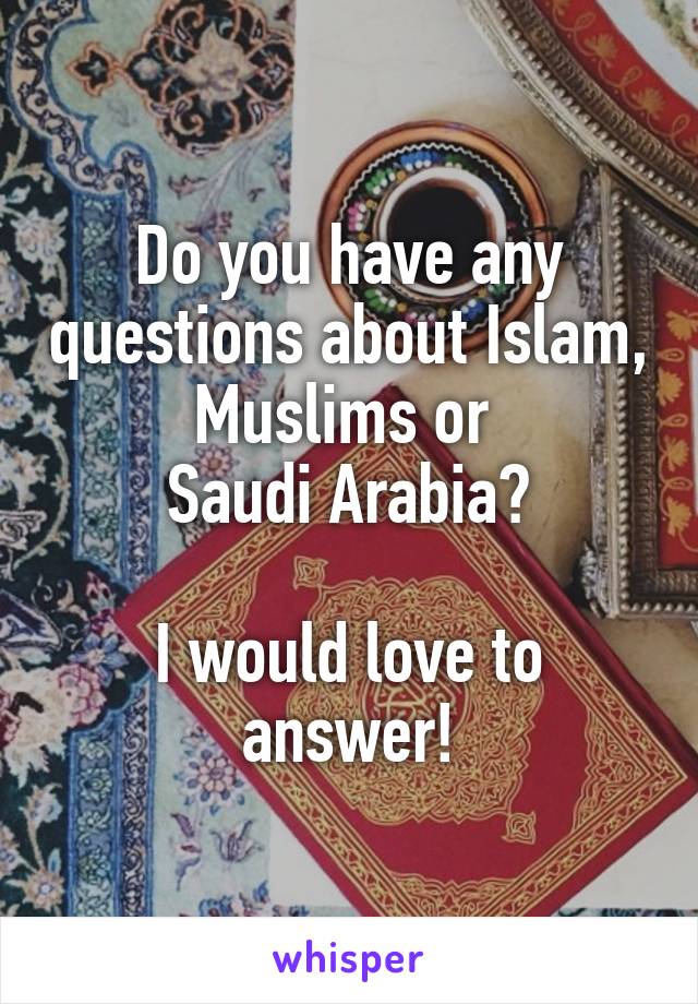 Do you have any questions about Islam, Muslims or 
Saudi Arabia?

I would love to answer!