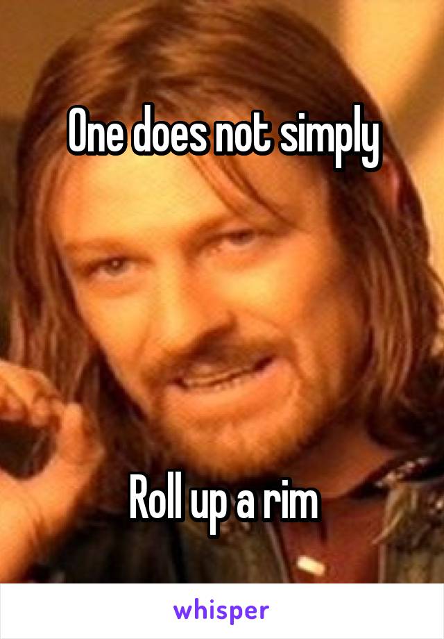One does not simply





Roll up a rim